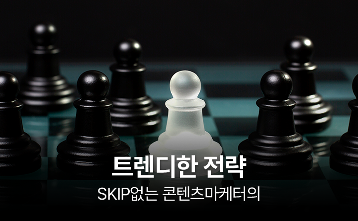 SKIP없는 콘텐츠마케터의 트렌디한 전략